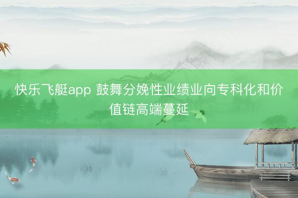 快乐飞艇app 鼓舞分娩性业绩业向专科化和价值链高端蔓延