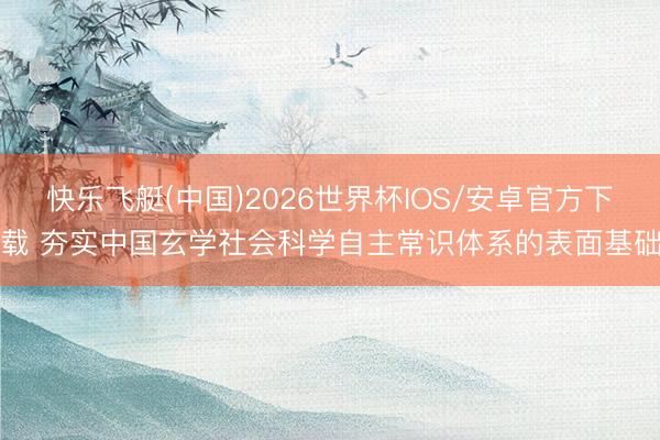 快乐飞艇(中国)2026世界杯IOS/安卓官方下载 夯实中国玄学社会科学自主常识体系的表面基础