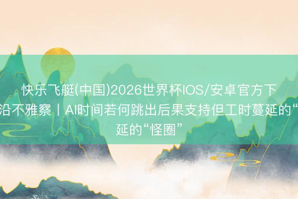 快乐飞艇(中国)2026世界杯IOS/安卓官方下载 前沿不雅察丨AI时间若何跳出后果支持但工时蔓延的“怪圈”