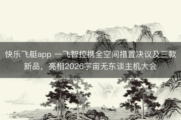 快乐飞艇app 一飞智控携全空间措置决议及三款新品，亮相2026宇宙无东谈主机大会
