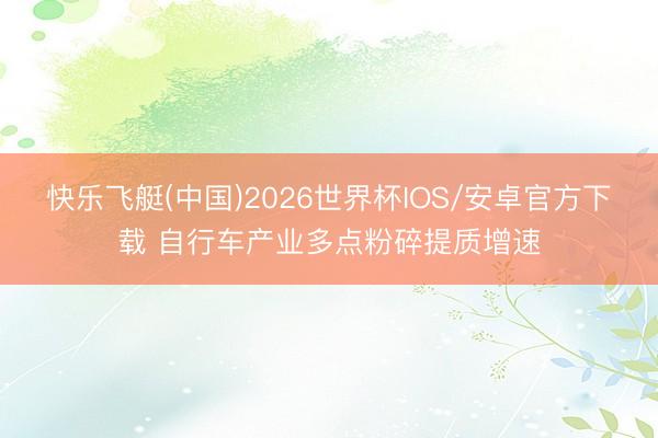 快乐飞艇(中国)2026世界杯IOS/安卓官方下载 自行车产业多点粉碎提质增速