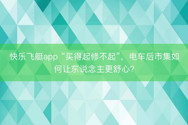 快乐飞艇app “买得起修不起”，电车后市集如何让东说念主更舒心？