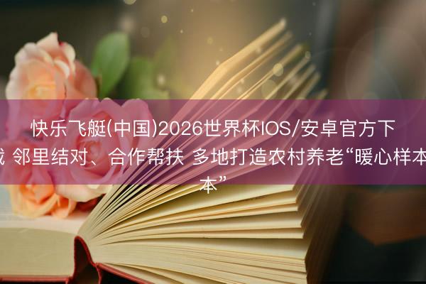 快乐飞艇(中国)2026世界杯IOS/安卓官方下载 邻里结对、合作帮扶 多地打造农村养老“暖心样本”
