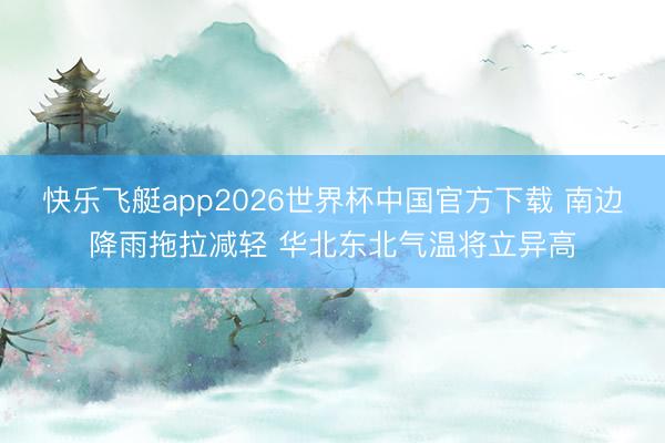 快乐飞艇app2026世界杯中国官方下载 南边降雨拖拉减轻 华北东北气温将立异高