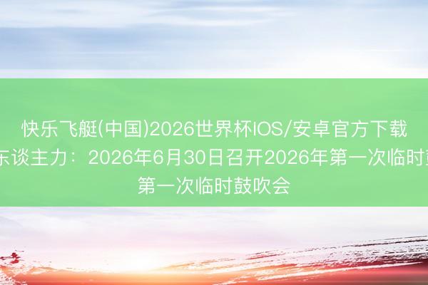 快乐飞艇(中国)2026世界杯IOS/安卓官方下载 北京东谈主力：2026年6月30日召开2026年第一次临时鼓吹会