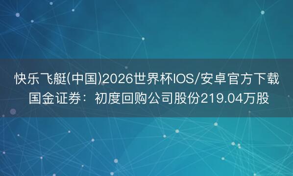 快乐飞艇(中国)2026世界杯IOS/安卓官方下载 国金证券：初度回购公司股份219.04万股