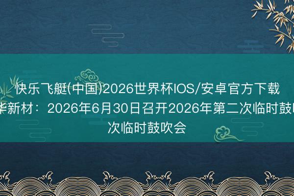快乐飞艇(中国)2026世界杯IOS/安卓官方下载 晶华新材：2026年6月30日召开2026年第二次临时鼓吹会