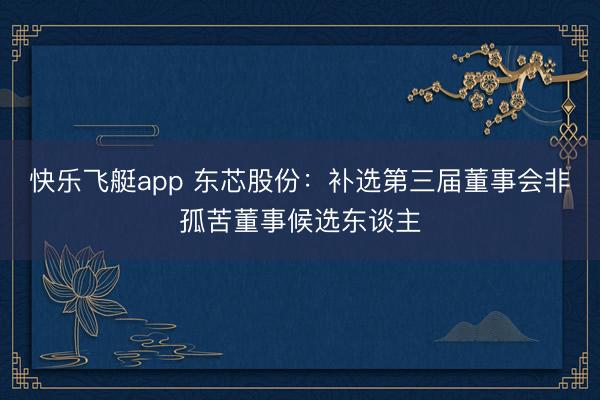快乐飞艇app 东芯股份：补选第三届董事会非孤苦董事候选东谈主
