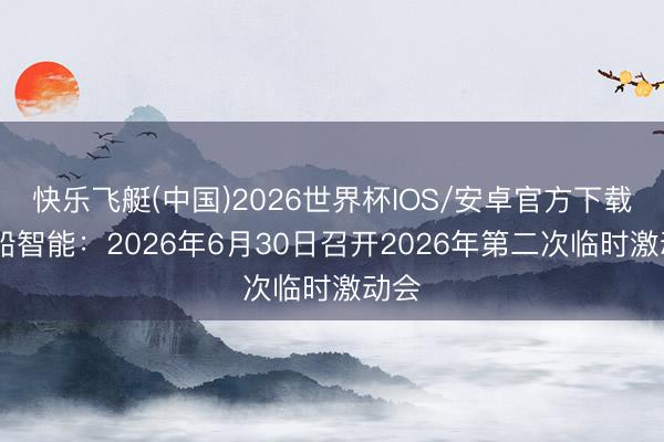 快乐飞艇(中国)2026世界杯IOS/安卓官方下载 昆船智能：2026年6月30日召开2026年第二次临时激动会
