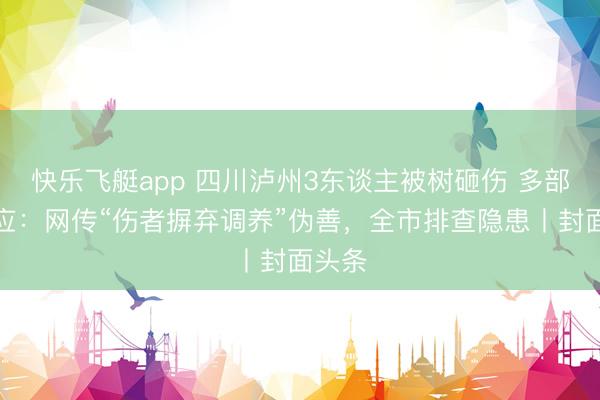 快乐飞艇app 四川泸州3东谈主被树砸伤 多部门回应：网传“伤者摒弃调养”伪善，全市排查隐患丨封面头条