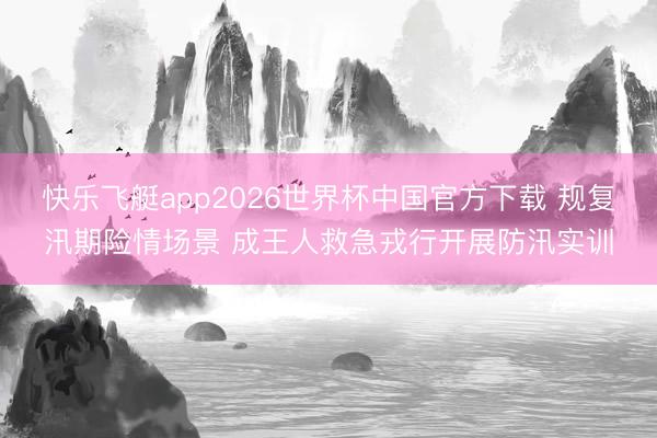 快乐飞艇app2026世界杯中国官方下载 规复汛期险情场景 成王人救急戎行开展防汛实训