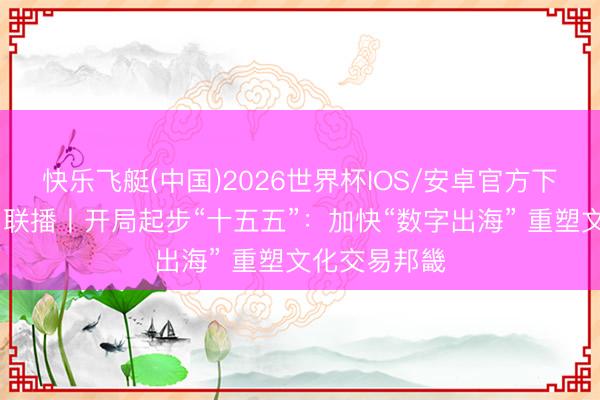 快乐飞艇(中国)2026世界杯IOS/安卓官方下载 四川新闻联播丨开局起步“十五五”：加快“数字出海” 重塑文化交易邦畿