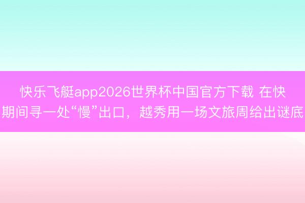 快乐飞艇app2026世界杯中国官方下载 在快期间寻一处“慢”出口，越秀用一场文旅周给出谜底