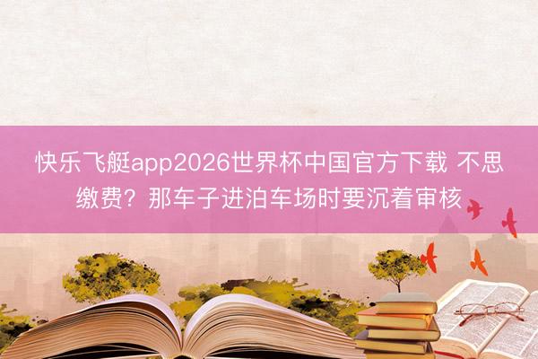 快乐飞艇app2026世界杯中国官方下载 不思缴费？那车子进泊车场时要沉着审核