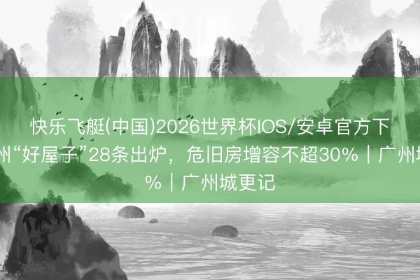 快乐飞艇(中国)2026世界杯IOS/安卓官方下载 广州“好屋子”28条出炉，危旧房增容不超30%｜广州城更记