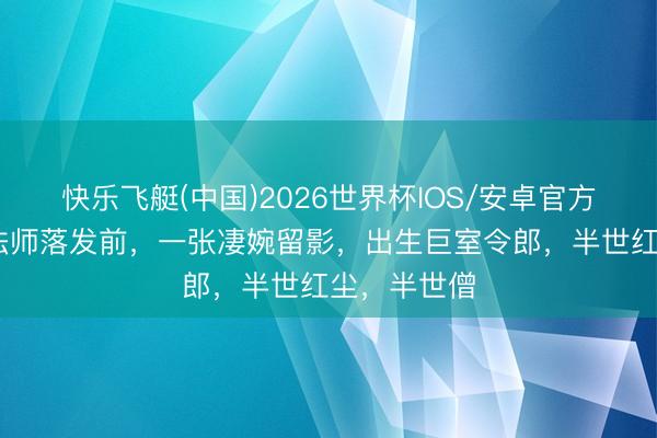快乐飞艇(中国)2026世界杯IOS/安卓官方下载 弘一法师落发前，一张凄婉留影，出生巨室令郎，半世红尘，半世僧