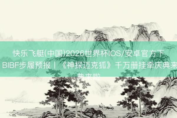 快乐飞艇(中国)2026世界杯IOS/安卓官方下载 BIBF步履预报丨《神探迈克狐》千万册挂牵庆典来啦
