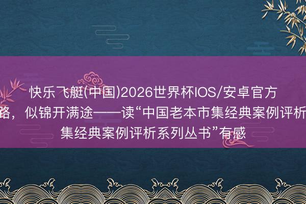 快乐飞艇(中国)2026世界杯IOS/安卓官方下载 不忘来时路，似锦开满途——读“中国老本市集经典案例评析系列丛书”有感