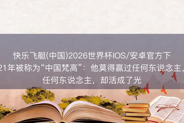 快乐飞艇(中国)2026世界杯IOS/安卓官方下载 精神别离21年被称为“中国梵高”：他莫得赢过任何东说念主，却活成了光