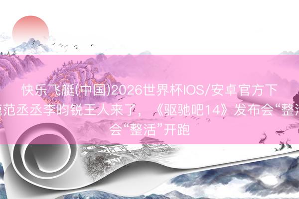 快乐飞艇(中国)2026世界杯IOS/安卓官方下载 白鹿范丞丞李昀锐王人来了，《驱驰吧14》发布会“整活”开跑