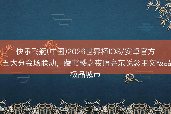 快乐飞艇(中国)2026世界杯IOS/安卓官方下载 五大分会场联动，藏书楼之夜照亮东说念主文极品城市