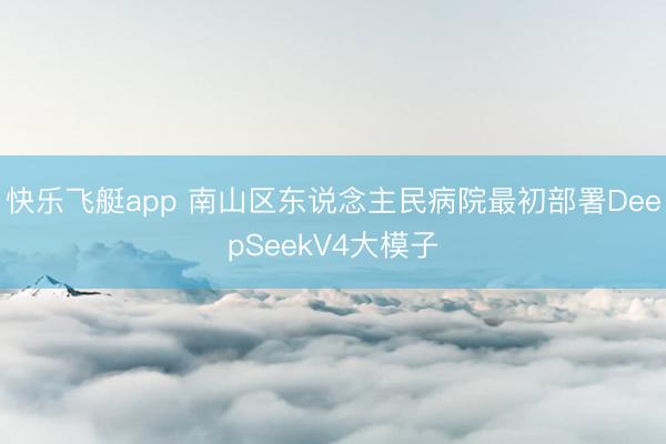 快乐飞艇app 南山区东说念主民病院最初部署DeepSeekV4大模子