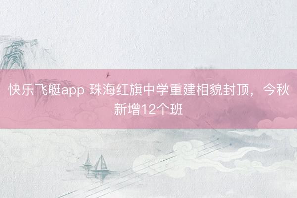 快乐飞艇app 珠海红旗中学重建相貌封顶，今秋新增12个班