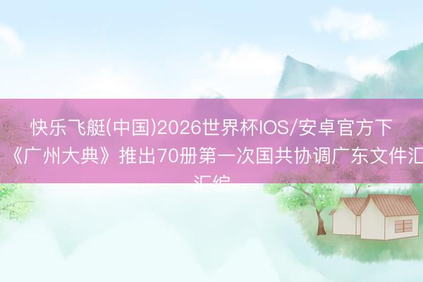 快乐飞艇(中国)2026世界杯IOS/安卓官方下载 《广州大典》推出70册第一次国共协调广东文件汇编