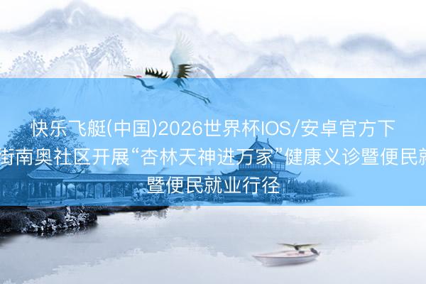 快乐飞艇(中国)2026世界杯IOS/安卓官方下载 钟村街南奥社区开展“杏林天神进万家”健康义诊暨便民就业行径