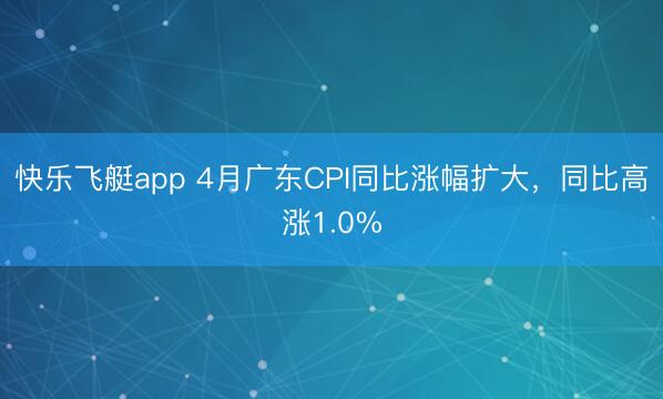 快乐飞艇app 4月广东CPI同比涨幅扩大，同比高涨1.0%