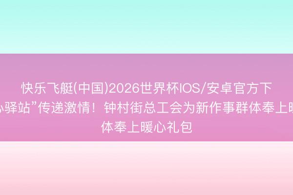 快乐飞艇(中国)2026世界杯IOS/安卓官方下载 “爱心驿站”传递激情！钟村街总工会为新作事群体奉上暖心礼包