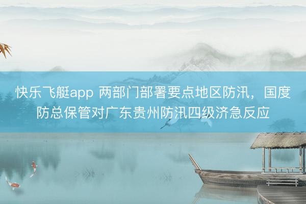 快乐飞艇app 两部门部署要点地区防汛,国度防总保管对广东贵州防汛四级济急反应