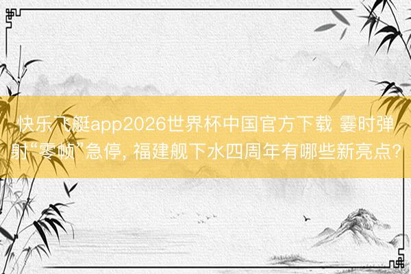 快乐飞艇app2026世界杯中国官方下载 霎时弹射“零帧”急停， 福建舰下水四周年有哪些新亮点?