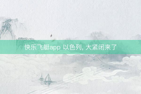 快乐飞艇app 以色列， 大紧闭来了