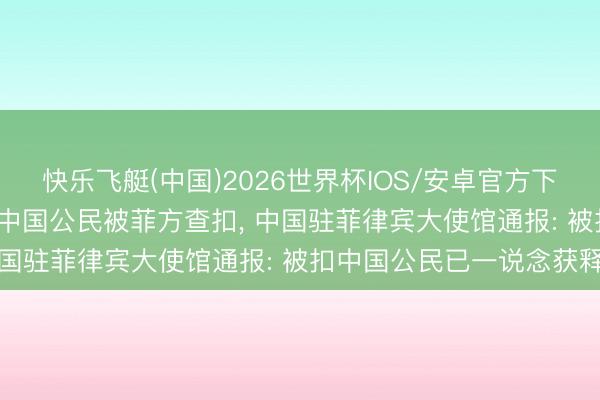快乐飞艇(中国)2026世界杯IOS/安卓官方下载 菲律宾一钢铁厂70名中国公民被菲方查扣, 中国驻菲律宾大使馆通报: 被扣中国公民已一说念获释