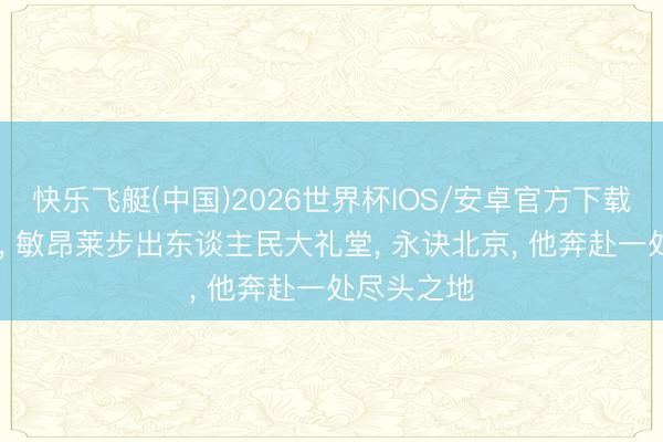 快乐飞艇(中国)2026世界杯IOS/安卓官方下载 饮宴散场， 敏昂莱步出东谈主民大礼堂， 永诀北京， 他奔赴一处尽头之地