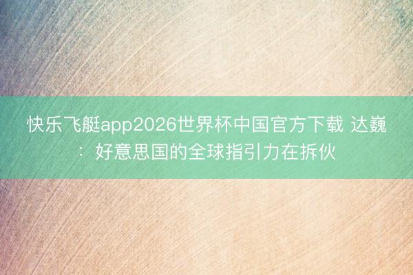快乐飞艇app2026世界杯中国官方下载 达巍：好意思国的全球指引力在拆伙