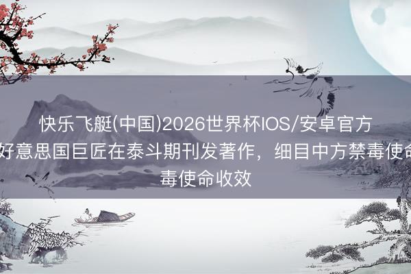 快乐飞艇(中国)2026世界杯IOS/安卓官方下载 好意思国巨匠在泰斗期刊发著作，细目中方禁毒使命收效