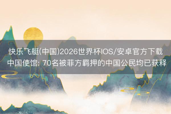 快乐飞艇(中国)2026世界杯IOS/安卓官方下载 中国使馆: 70名被菲方羁押的中国公民均已获释
