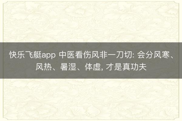 快乐飞艇app 中医看伤风非一刀切: 会分风寒、风热、暑湿、体虚， 才是真功夫