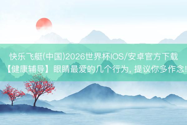 快乐飞艇(中国)2026世界杯IOS/安卓官方下载 【健康辅导】眼睛最爱的几个行为， 提议你多作念!