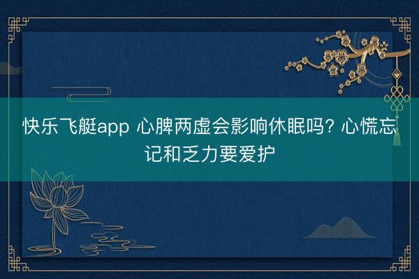 快乐飞艇app 心脾两虚会影响休眠吗? 心慌忘记和乏力要爱护