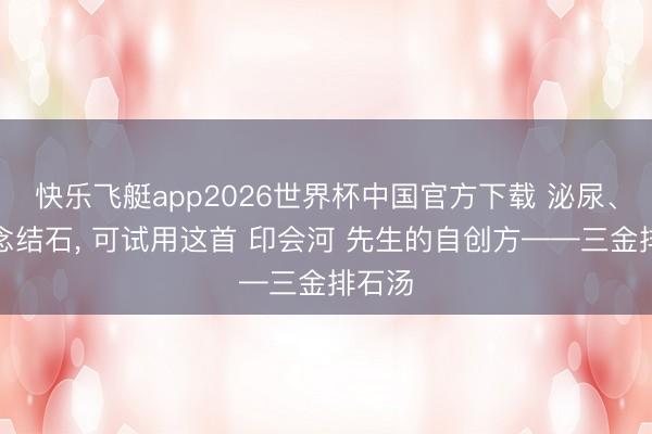 快乐飞艇app2026世界杯中国官方下载 泌尿、胆说念结石， 可试用这首 印会河 先生的自创方——三金排石汤