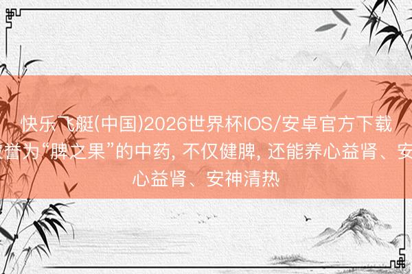 快乐飞艇(中国)2026世界杯IOS/安卓官方下载 一味被誉为“脾之果”的中药， 不仅健脾， 还能养心益肾、安神清热